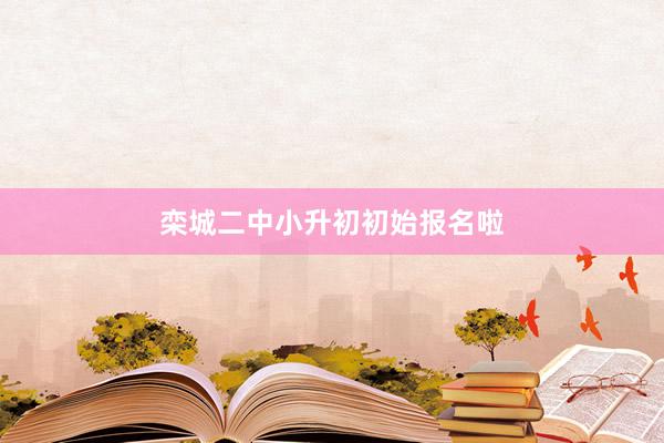 栾城二中小升初初始报名啦