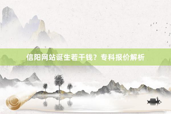 信阳网站诞生若干钱？专科报价解析