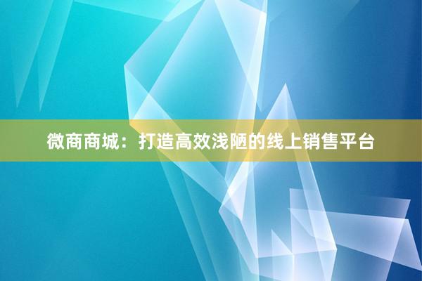 微商商城：打造高效浅陋的线上销售平台