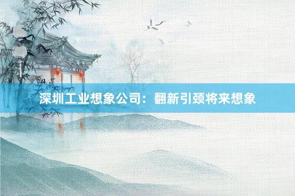 深圳工业想象公司：翻新引颈将来想象