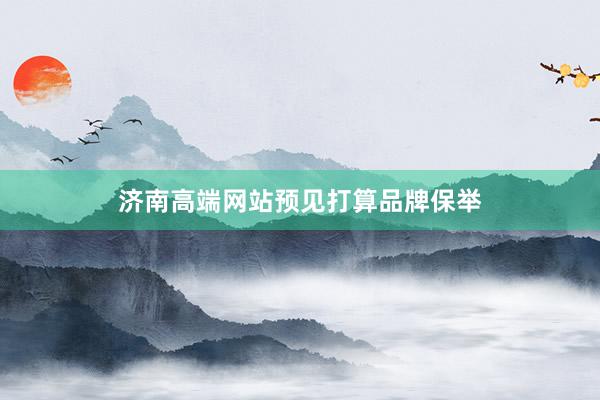 济南高端网站预见打算品牌保举