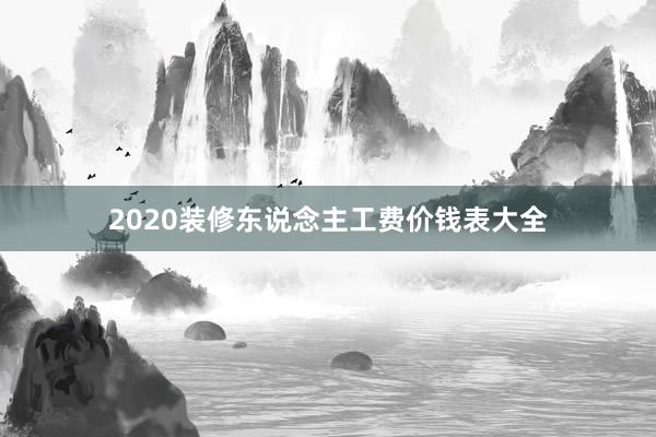 2020装修东说念主工费价钱表大全