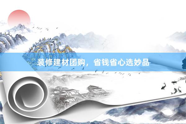 装修建材团购，省钱省心选妙品