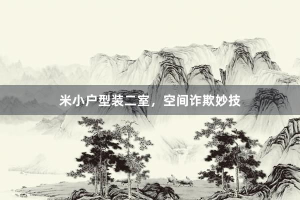 米小户型装二室，空间诈欺妙技