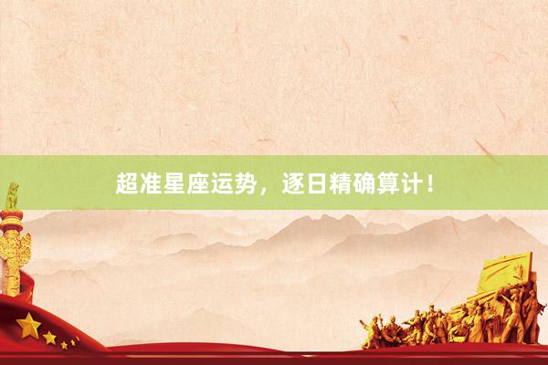 超准星座运势，逐日精确算计！
