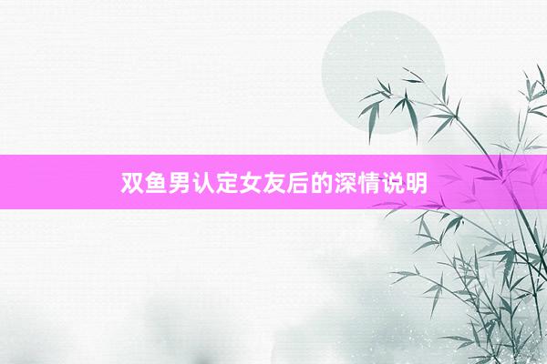 双鱼男认定女友后的深情说明
