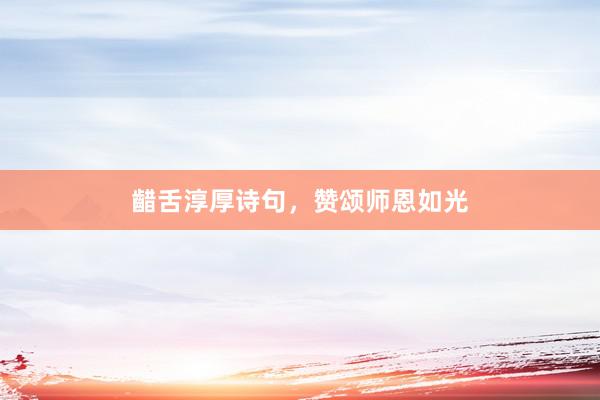 齰舌淳厚诗句，赞颂师恩如光