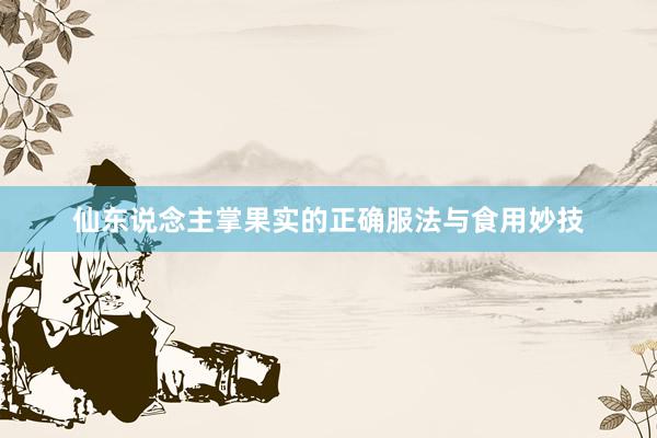 仙东说念主掌果实的正确服法与食用妙技
