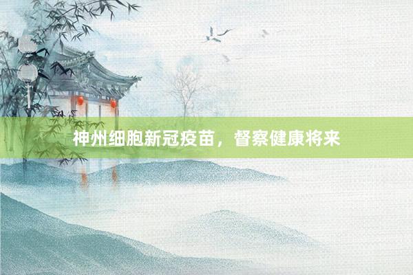 神州细胞新冠疫苗，督察健康将来