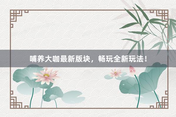 哺养大咖最新版块，畅玩全新玩法！