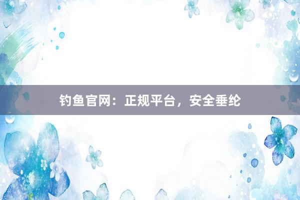 钓鱼官网：正规平台，安全垂纶