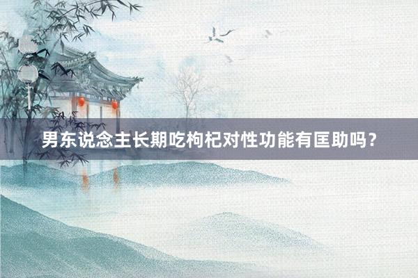 男东说念主长期吃枸杞对性功能有匡助吗？