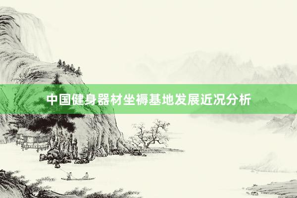 中国健身器材坐褥基地发展近况分析