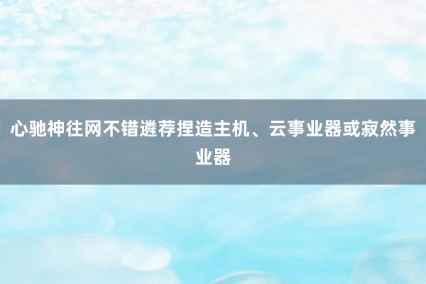 心驰神往网不错遴荐捏造主机、云事业器或寂然事业器