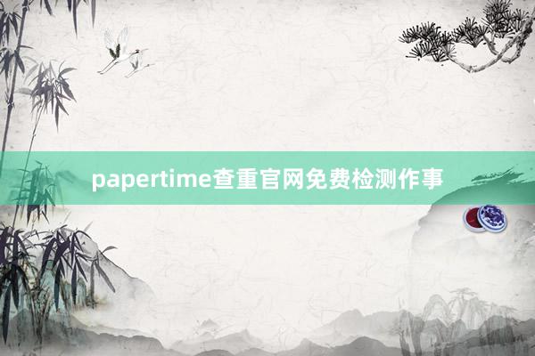 papertime查重官网免费检测作事